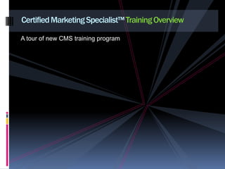 A tour of new CMS training program Certified Marketing Specialist™ Training Overview 