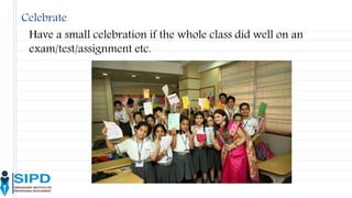 Celebrate
Have a small celebration if the whole class did well on an
exam/test/assignment etc.
 