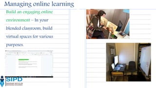 Managing online learning
Build an engaging online
environment – In your
blended classroom, build
virtual spaces for various
purposes.
 