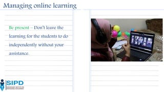 Managing online learning
Be present – Don’t leave the
learning for the students to do
independently without your
assistance.
 