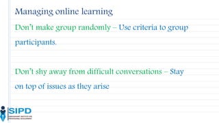 Don’t make group randomly – Use criteria to group
participants.
Don’t shy away from difficult conversations – Stay
on top of issues as they arise
Managing online learning
 