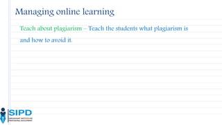 Teach about plagiarism – Teach the students what plagiarism is
and how to avoid it.
Managing online learning
 