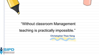 Christopher Thao Vang
“Without classroom Management
teaching is practically impossible.”
 
