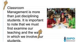 Classroom
Management is more
than just disciplining
students. It is important
to note that we must
first examine our
teaching and the ways
in which we involve our
students.
 