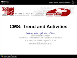 Open Source Software Network




CMS: Trend and Activities
          โดย คุณอัครวุฒิ ตําราเรียง
                LaiThai Team Leader
   Founder of MamboHub.com / JoomlaCorner.com
        President – Marvelic Engine Co.,Ltd.
              akarawuth@mambo.or.th