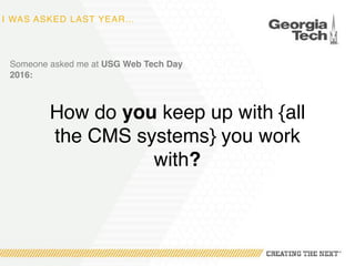 I WAS ASKED LAST YEAR…
Someone asked me at USG Web Tech Day
2016:
How do you keep up with {all
the CMS systems} you work
with?
 