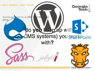 I WAS ASKED LAST YEAR…
Someone asked me at USG Web Tech Day
2016:
How do you keep up with {all
the CMS systems} you work
with?
 