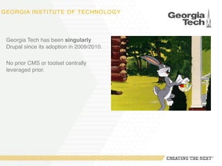 GEORGIA INSTITUTE OF TECHNOLOGY
Georgia Tech has been singularly
Drupal since its adoption in 2009/2010.
No prior CMS or toolset centrally
leveraged prior.
 