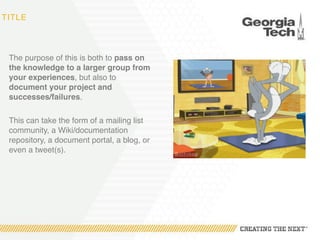TITLE
The purpose of this is both to pass on
the knowledge to a larger group from
your experiences, but also to
document your project and
successes/failures.
This can take the form of a mailing list
community, a Wiki/documentation
repository, a document portal, a blog, or
even a tweet(s).
 