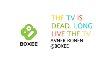 THE TV IS
DEAD, LONG
LIVE THE TV
AVNER RONEN
@BOXEE
 