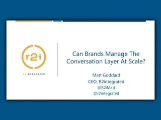 Can Brands Manage The Conversation Layer At Scale? Matt Goddard CEO, R2integrated @R2iMatt @r2integrated 