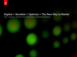 Digitize + Socialize + Optimize = The New Way to Market
     Ann Lewnes | Senior Vice President, Global Marketing




2010 Adobe Systems Incorporated. All Rights Reserved.
 