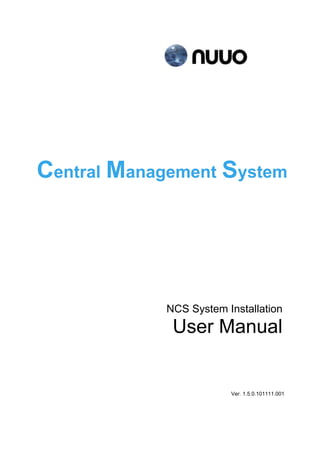 Central Management System




            NCS System Installation
             User Manual


                        Ver. 1.5.0.101111.001
 