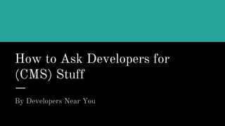 How to Ask Developers for
(CMS) Stuff
By Developers Near You
 
