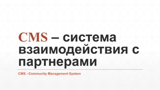 CMS – система
взаимодействия с
партнерами
CMS - Community Management System
 
