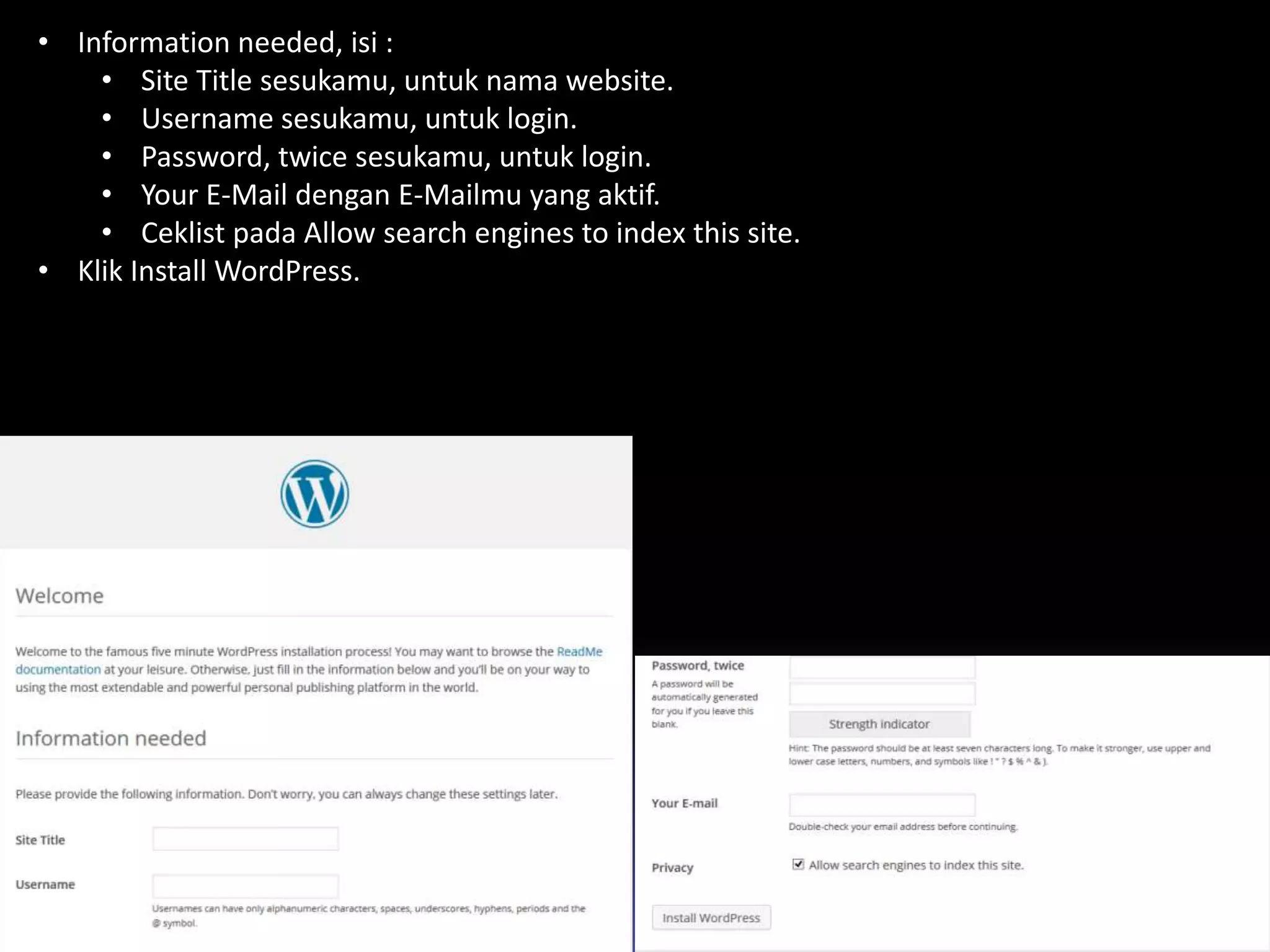 • Information needed, isi :
• Site Title sesukamu, untuk nama website.
• Username sesukamu, untuk login.
• Password, twice sesukamu, untuk login.
• Your E-Mail dengan E-Mailmu yang aktif.
• Ceklist pada Allow search engines to index this site.
• Klik Install WordPress.
 