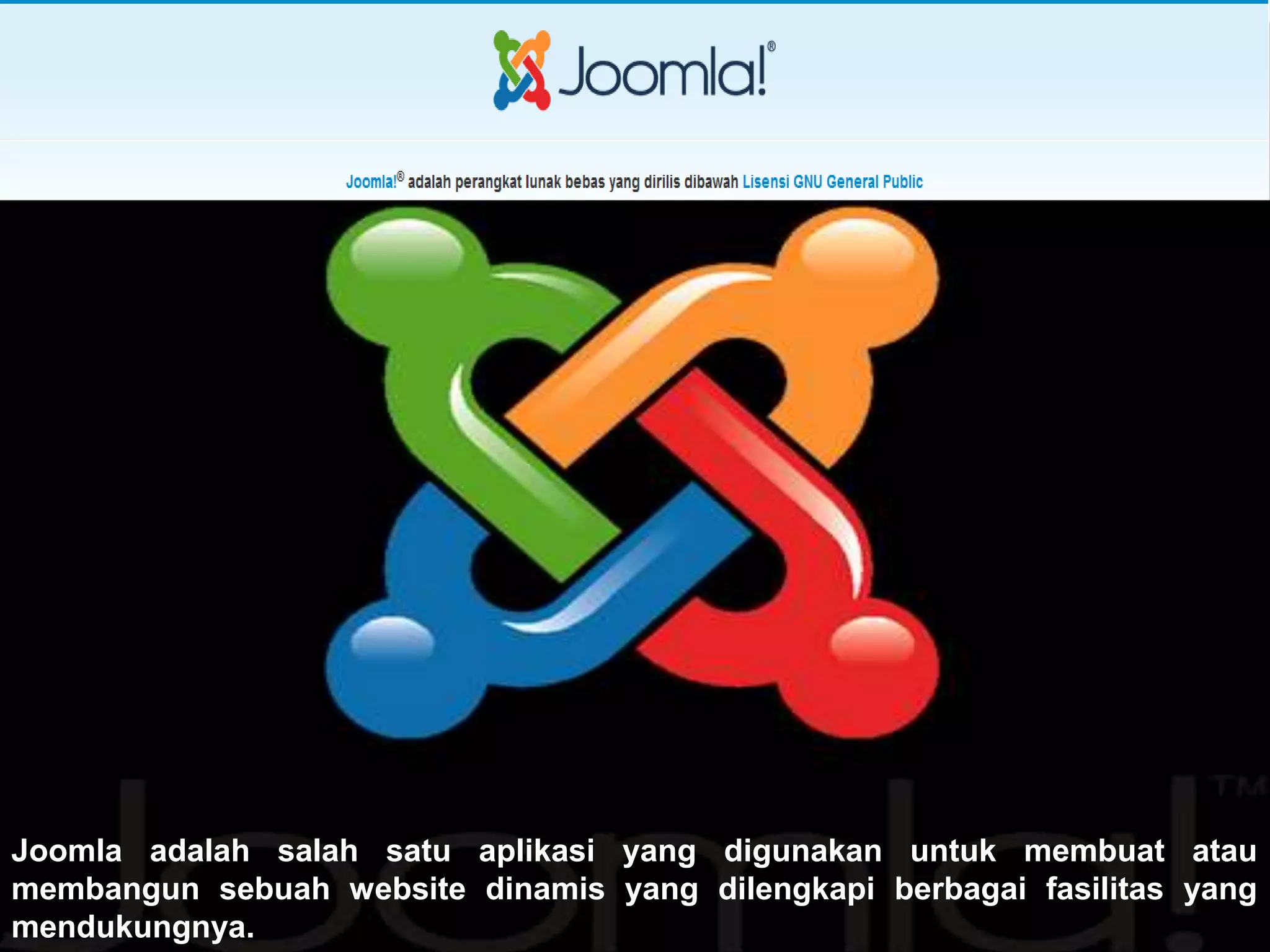 Joomla adalah salah satu aplikasi yang digunakan untuk membuat atau
membangun sebuah website dinamis yang dilengkapi berbagai fasilitas yang
mendukungnya.
 