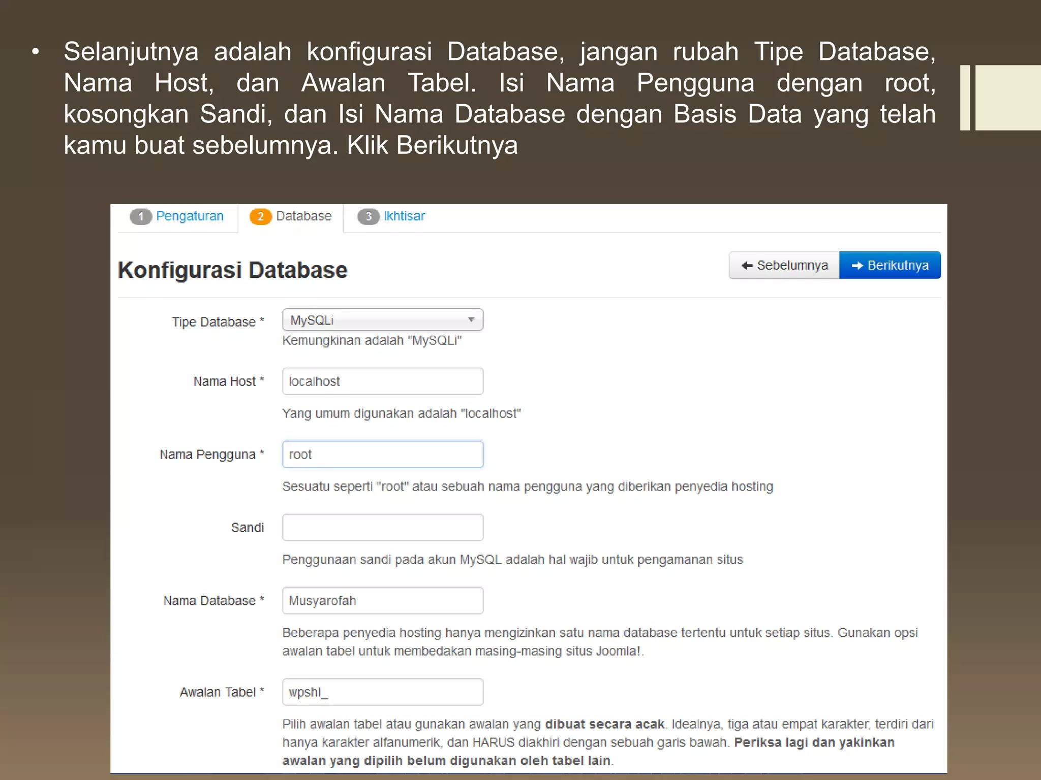 • Selanjutnya adalah konfigurasi Database, jangan rubah Tipe Database,
Nama Host, dan Awalan Tabel. Isi Nama Pengguna dengan root,
kosongkan Sandi, dan Isi Nama Database dengan Basis Data yang telah
kamu buat sebelumnya. Klik Berikutnya
 