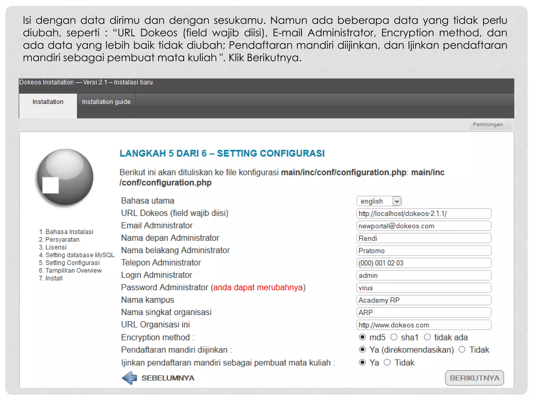 Isi dengan data dirimu dan dengan sesukamu. Namun ada beberapa data yang tidak perlu
diubah, seperti : “URL Dokeos (field wajib diisi), E-mail Administrator, Encryption method, dan
ada data yang lebih baik tidak diubah; Pendaftaran mandiri diijinkan, dan Ijinkan pendaftaran
mandiri sebagai pembuat mata kuliah ". Klik Berikutnya.
 