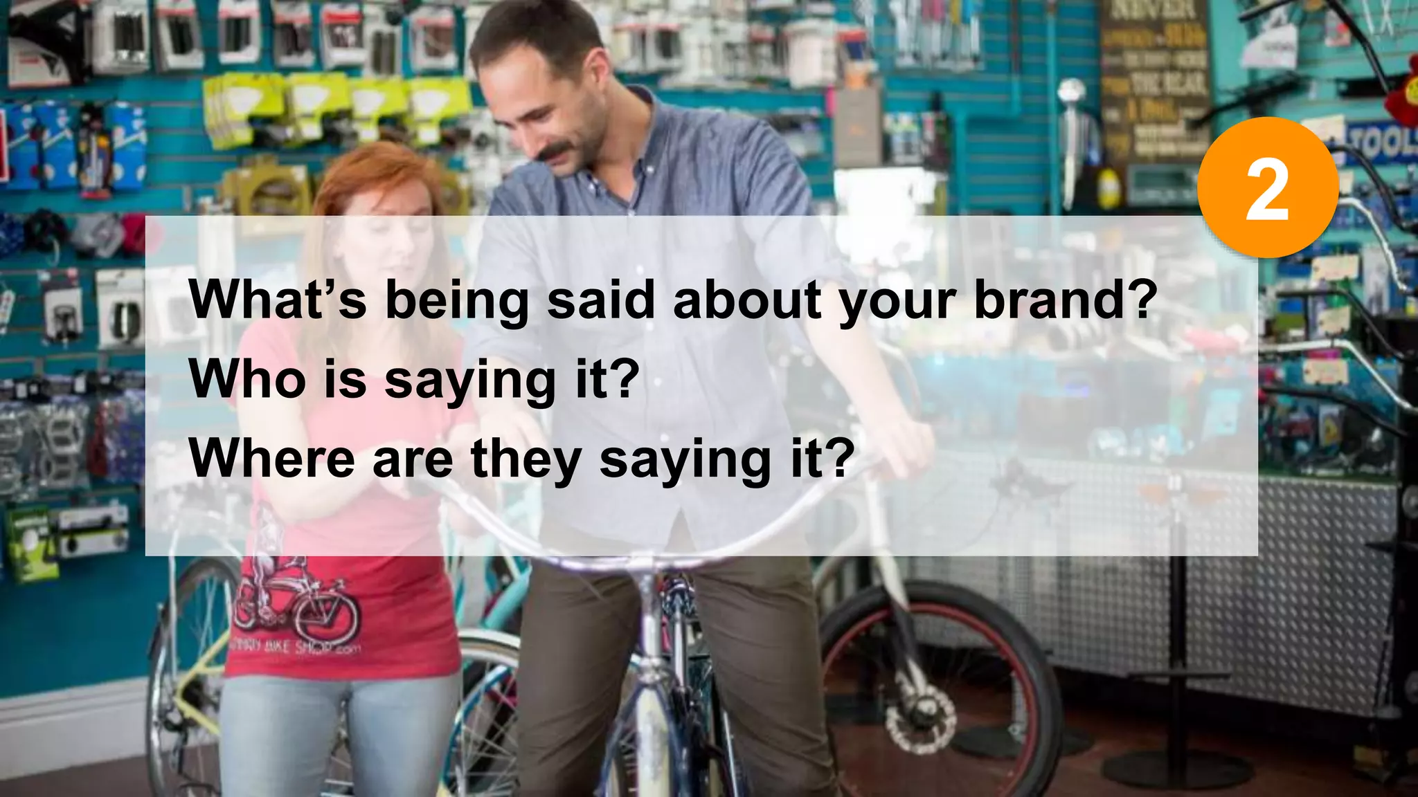 What’s being said about your brand? 
Who is saying it? 
Where are they saying it? 
2 
 