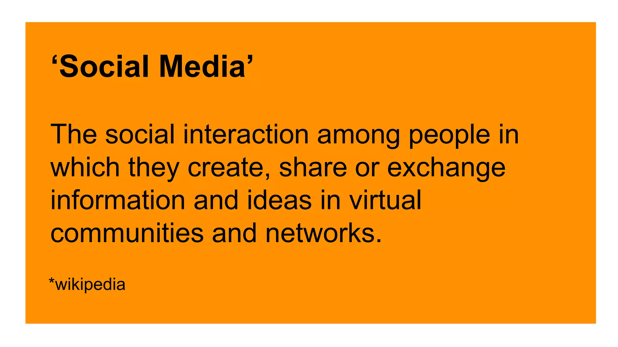 ‘Social Media’ 
The social interaction among people in 
which they create, share or exchange 
information and ideas in virtual 
communities and networks. 
*wikipedia 
 