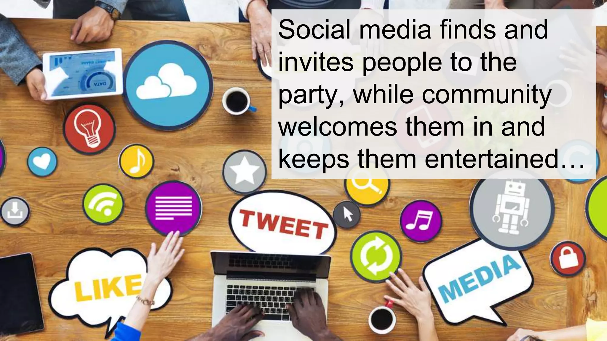 Social media finds and 
invites people to the 
party, while community 
welcomes them in and 
keeps them entertained… 
 