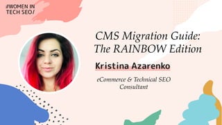 @techseowomen marketingsyrup.com
• I started in SEO about 10 years ago (when directory submission was still a thing)
• I’ve worked on agency side and in-house
• I went freelance last August
• Founder of MarketingSyrup
CMS Migration Guide:
The RAINBOW Edition
eCommerce & Technical SEO
Consultant
 