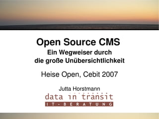 Open Source CMS 
Ein Wegweiser durch
die große Unübersichtlichkeit
Heise Open, Cebit 2007
Jutta Horstmann
 