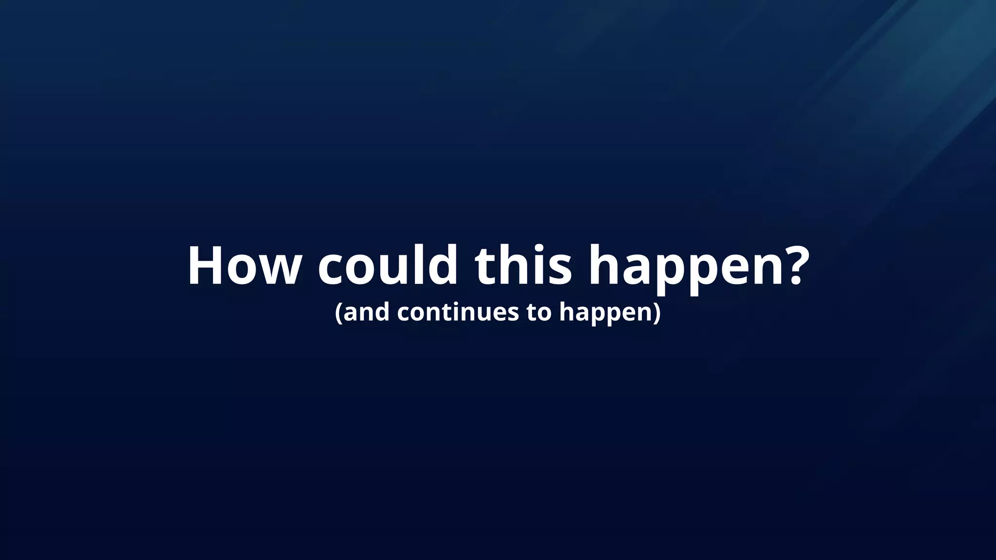 How could this happen?
(and continues to happen)
 