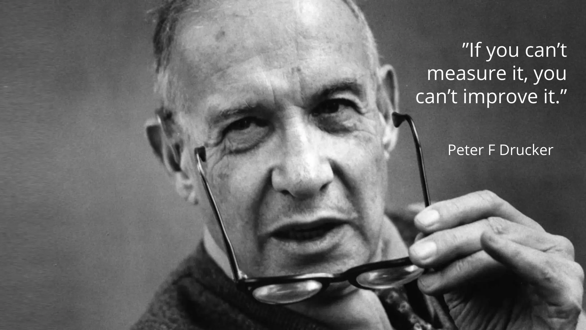 ”If you can’t
measure it, you
can’t improve it.”
Peter F Drucker
 