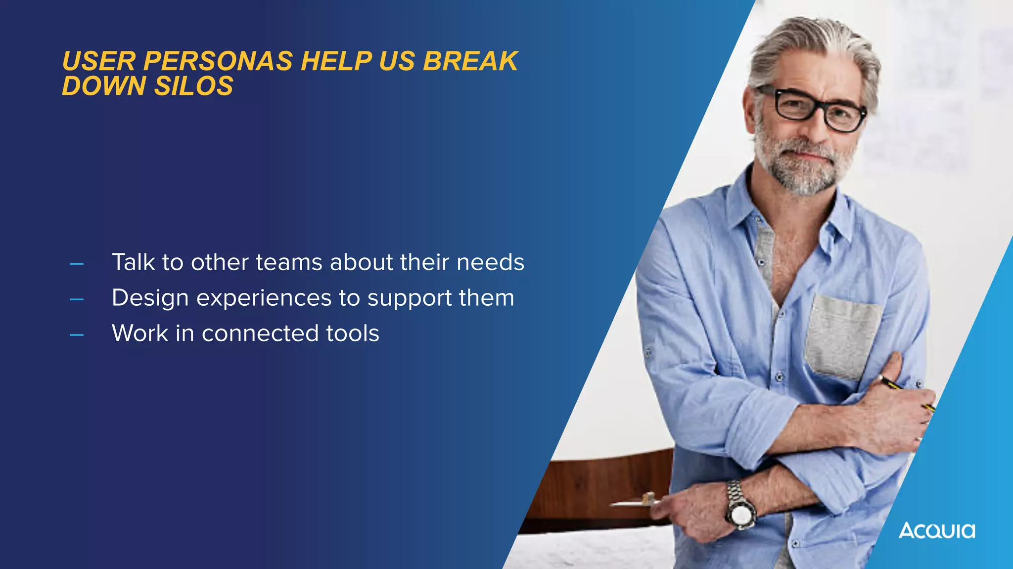 USER PERSONAS HELP US BREAK
DOWN SILOS
– Talk to other teams about their needs


– Design experiences to support them


– Work in connected tools
 