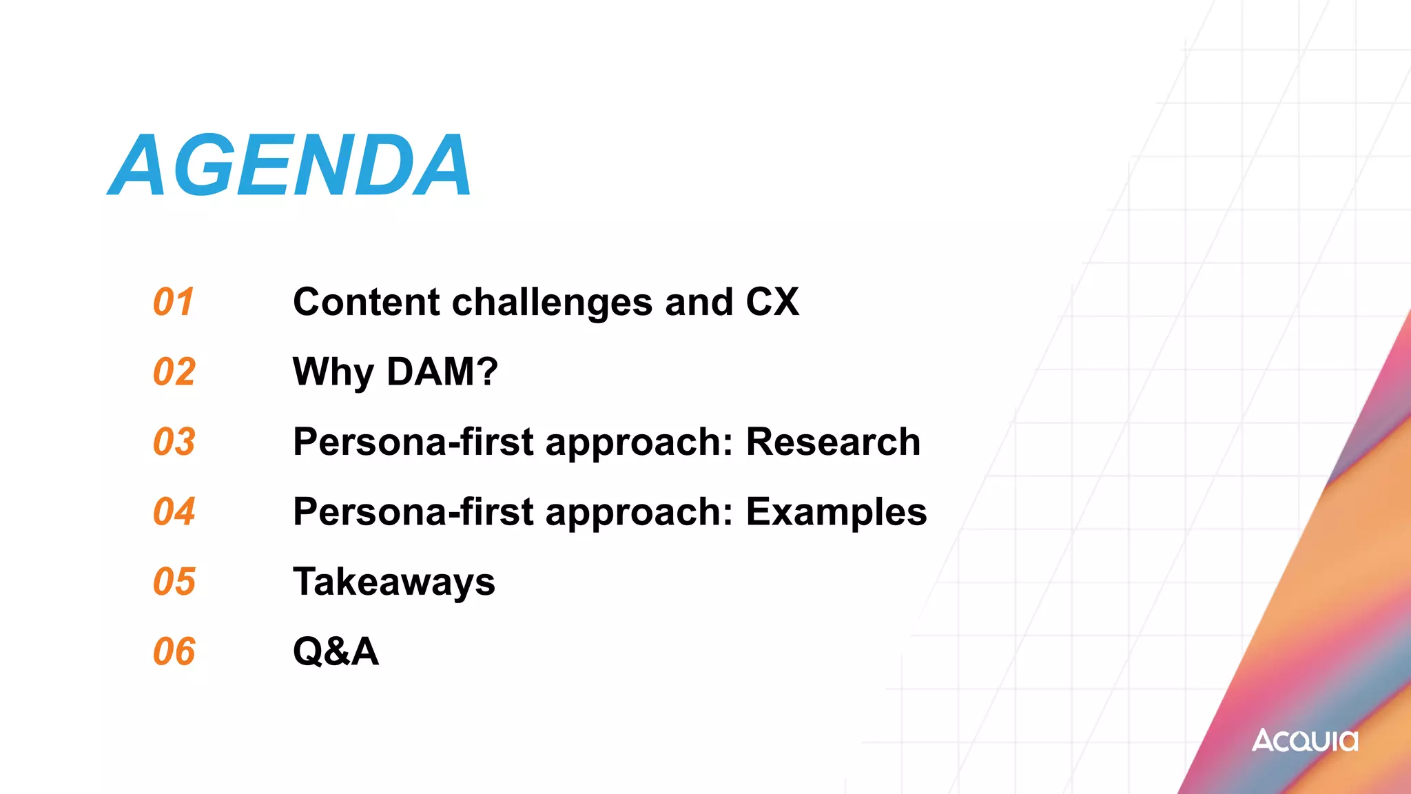 AGENDA
01
	
Content challenges and CX


02
	
Why DAM?


03
	
Persona-first approach: Research


04
	
Persona-first approach: Examples


05
	
Takeaways


06
	
Q&A
 