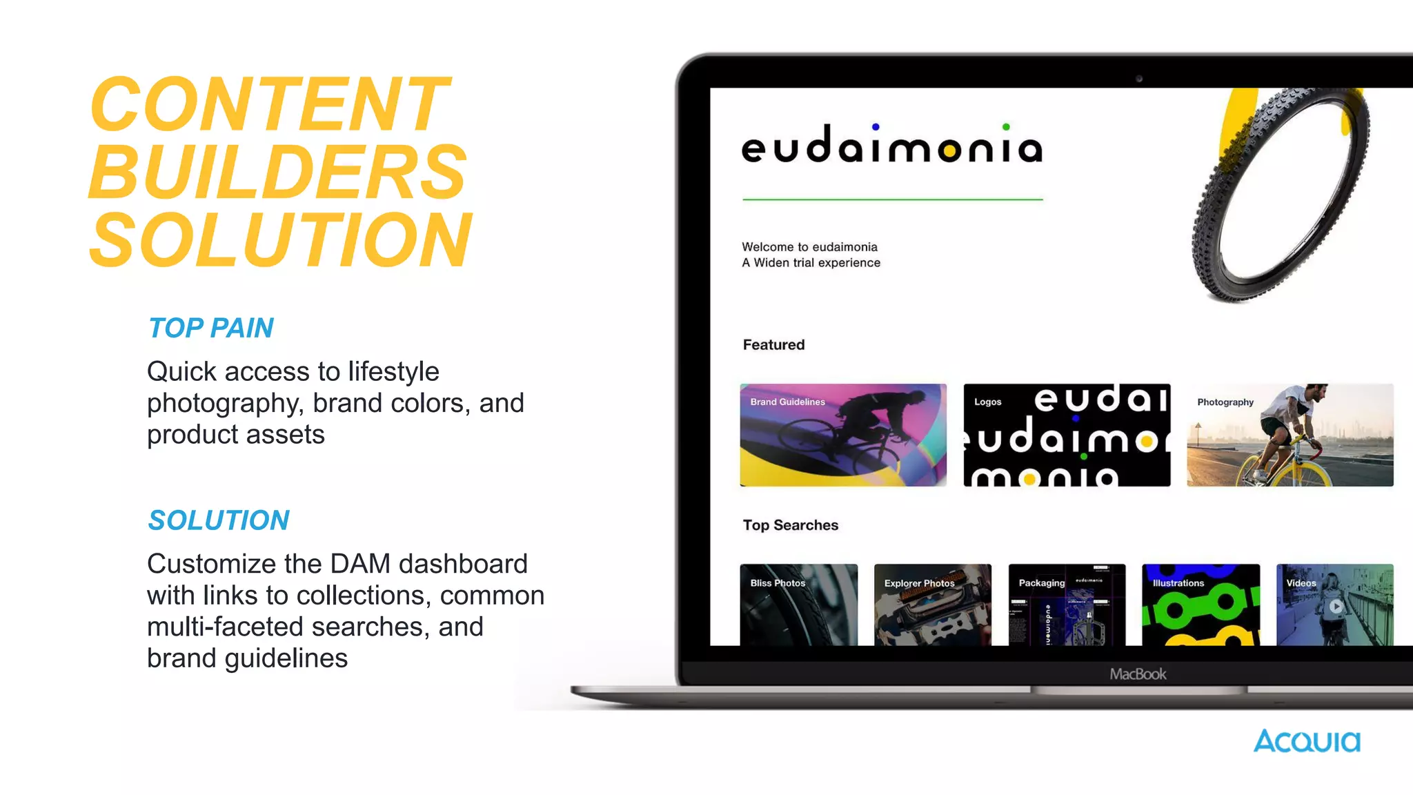 TOP PAIN


Quick access to lifestyle
photography, brand colors, and
product assets


SOLUTION


Customize the DAM dashboard
with links to collections, common
multi-faceted searches, and
brand guidelines
CONTENT
BUILDERS
SOLUTION
 