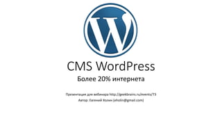CMS WordPress
Более 20% интернета
Презентация для вебинара http://geekbrains.ru/events/73
Автор: Евгений Холин (eholin@gmail.com)
 