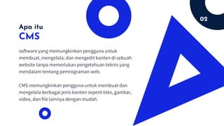 02
CMS
software yang memungkinkan pengguna untuk
membuat, mengelola, dan mengedit konten di sebuah
website tanpa memerlukan pengetahuan teknis yang
mendalam tentang pemrograman web.
CMS memungkinkan pengguna untuk membuat dan
mengelola berbagai jenis konten seperti teks, gambar,
video, dan file lainnya dengan mudah.
Apa itu
 