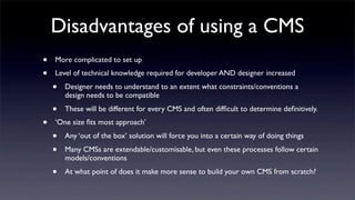 Disadvantages of using a CMS
• More complicated to set up
• Level of technical knowledge required for developer AND design...