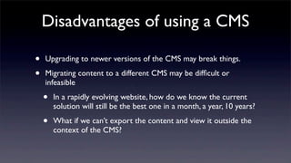 Disadvantages of using a CMS
• Upgrading to newer versions of the CMS may break things.
• Migrating content to a different...