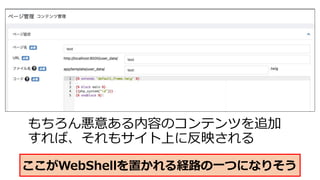 もちろん悪意ある内容のコンテンツを追加
すれば、それもサイト上に反映される
ここがWebShellを置かれる経路の⼀つになりそう
 