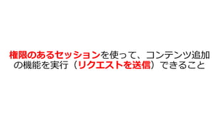 権限のあるセッションを使って、コンテンツ追加
の機能を実⾏（リクエストを送信）できること
 