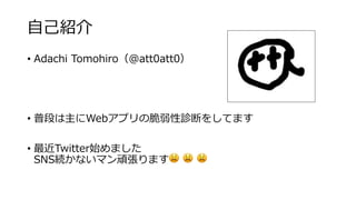 ⾃⼰紹介
• Adachi Tomohiro（@att0att0）
• 普段は主にWebアプリの脆弱性診断をしてます
• 最近Twitter始めました
SNS続かないマン頑張ります😫 😫 😫
 