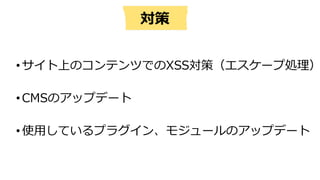 対策
•サイト上のコンテンツでのXSS対策（エスケープ処理）
•CMSのアップデート
•使⽤しているプラグイン、モジュールのアップデート
 