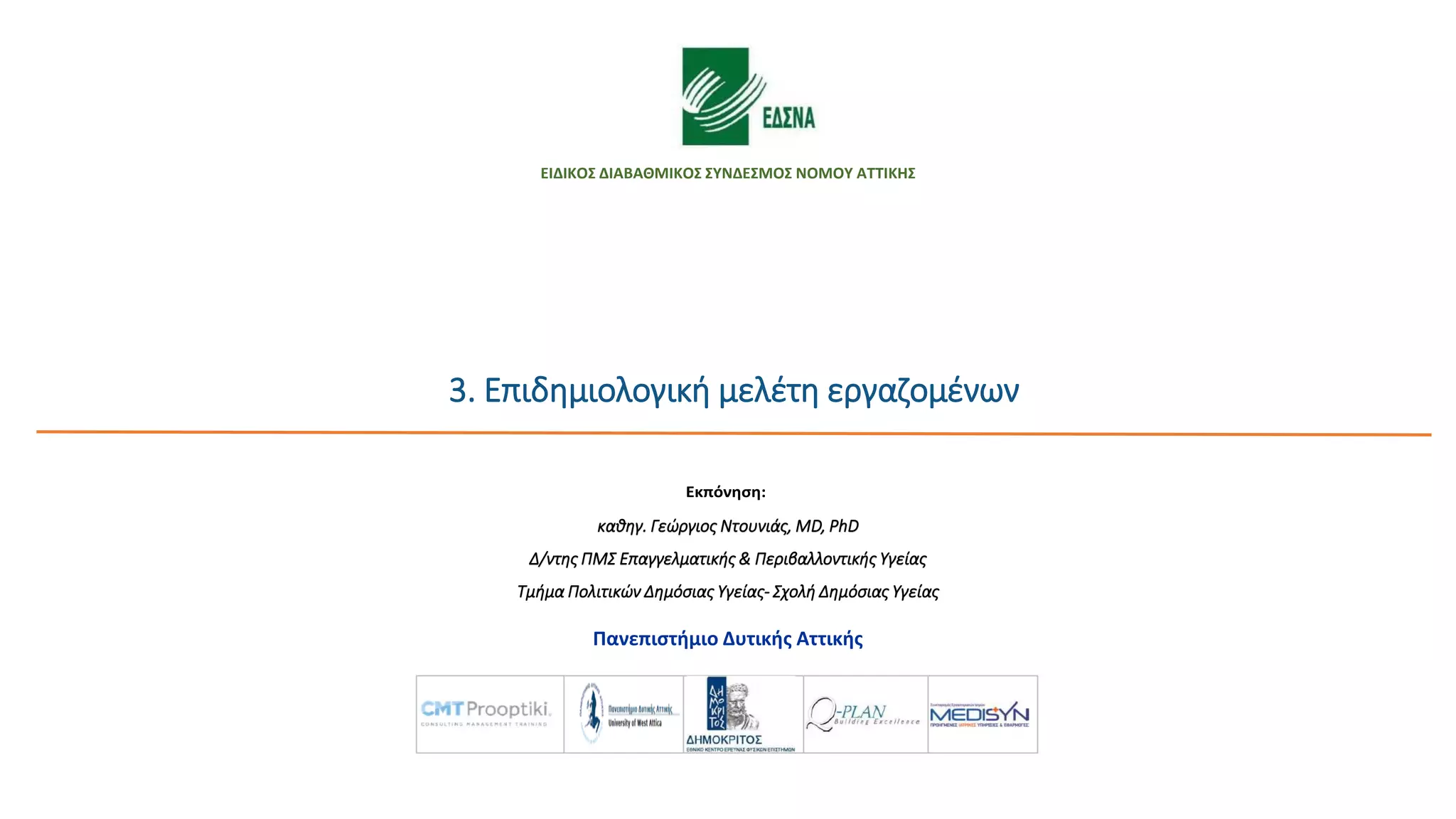 Πανεπιστήμιο Δυτικής Αττικής
Μελέτη εκτίμησης περιβαλλοντικών κινδύνων και χαρτογράφηση
περιβαλλοντικής επιβάρυνσης
στο πλαίσιο του έργου:
«Διεξαγωγή επιδημιολογικής έρευνας και εκτίμησης περιβαλλοντικών
παραμέτρων στην ΟΕΔΑ Δυτικής Αττικής και την ευρύτερη περιοχή της»
Εκπόνηση:
Επιστημονικός υπεύθυνος παραδοτέου Δρ. Λεοντιάδης Λεόντιος,
Προϊστάμενος Εργαστηρίου Φασματομετρίας Μάζας και Ανάλυσης Διοξινών
Ε.Κ.Ε.Φ.Ε. “Δημόκριτος”
3. Επιδημιολογική μελέτη εργαζομένων
ΕΙΔΙΚΟΣ ΔΙΑΒΑΘΜΙΚΟΣ ΣΥΝΔΕΣΜΟΣ ΝΟΜΟΥ ΑΤΤΙΚΗΣ
καθηγ. Γεώργιος Ντουνιάς, MD, PhD
Δ/ντης ΠΜΣ Επαγγελματικής & Περιβαλλοντικής Υγείας
Τμήμα Πολιτικών Δημόσιας Υγείας- Σχολή Δημόσιας Υγείας
 