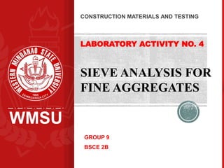 WMSU
LABORATORY ACTIVITY NO. 4
GROUP 9
BSCE 2B
CONSTRUCTION MATERIALS AND TESTING
SIEVE ANALYSIS FOR
FINE AGGREGATES
 