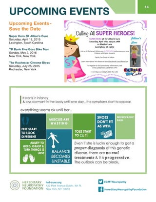UPCOMING EVENTS
1751 Second Ave, Suite 103
New York NY 10128
@CMTNeuropathy
HereditaryNeuropathyFoundation
hnf-cure.org
432 Park Avenue South, 4th Fl.
New York, NY 10016
Upcoming Events-
Save the Date
Super Hero 5K Jillian’s Cure
Saturday, April 18, 2015
Lexington, South Carolina
TD Bank Five Boro Bike Tour
Sunday, May 3, 2015
New York, New York
The Rochester Chrome Divas
Saturday, July 25, 2015
Rochester, New York
Calling All SUPER HEROES!
SUPER	
  HERO	
  5K	
  for	
  Jillian’s	
  Cure	
  
Saturday,	
  April	
  18th,	
  2015	
  at	
  7AM	
  
111	
  Maiden	
  Lane	
  	
  
Lexington,	
  SC	
  29072
Join	
  us	
  to	
  ﬁnd	
  a	
  cure	
  &	
  don	
  your	
  SUPER	
  HERO	
  costumes	
  as	
  we	
  save	
  
Children	
  with	
  Optic	
  Atrophy!	
  	
  
Family	
  Fun	
  Event	
  to	
  follow.	
  	
  
Learn	
  more	
  about	
  her	
  disease	
  at	
  www.facebook.com/JilliansCure	
  
To	
  Register	
  or	
  for	
  Sponsorship	
  Information,	
  visit	
  
www.carolynnava.com/#!5k/c20ho	
  
Event	
  Sponsored	
  by	
  Bubble	
  Tea	
  Cafe
14
 