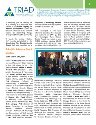 A secondary goal of creating the
HCP Directory is to encourage their
patients to join Global Registry for
Inherited Neuropathies (GRIN) so
they can collaborate in the research
process by accelerating therapy
development for the CMT community.
To launch this exciting initiative,
HNF recently participated in the
Neurological Rare Disease Special
Report that was published as a
supplement to Neurology Reviews
and now available as a digital version
under the “Education” tab.
HNF developed a two-paged
advertorial describing the diagnosis
and treatment for CMT (p. 8-9).
The Neurological Rare Disease
Special Report was mailed to over
24,000 clinicians, including 20,000
neurologists and 4,000 primary care
physicians in the U.S. In addition, this
special report will also be distributed
from the Neurology Reviews exhibit
booth at over 15 major industry
conferences. Our goal is to continue
to raise disease awareness, inform
clinicians of how to recognize CMT,
accurately diagnose and finally inform
them of future potential treatment
options. We will continue to highlight
CMT through similar mechanisms and
peer reviewed publications.
2
SEAN EKINS, CSO, HNF
On the 7th of November we convened
our scientific advisory board meeting
at the HNF offices in NY. Our
meeting included Renée JG Arnold,
PharmD, RPh (President & CEO,
Arnold Consultancy & Technology
LLC), Robert Burgess, PhD (Faculty
of The Jackson Laboratory in Bar
Harbor, Maine), Joel Freundlich,
PhD (Associate Professor of
Pharmacology & Physiology and
Medicine at Rutgers University–New
Jersey Medical School), Steven
J. Gray, PhD (Research Assistant
Professor Dept. of Ophthalmology, U.
of N. Carolina at Chapel Hill), Joseph
J Higgins, MD, FAAN (Director
of Neurology Quest Diagnostics,
Athena Brand, Marlborough, MA),
Brett Langley, PhD (Director of
Neural Epigenetics at the Burke
Medical Research Institute,
Assistant Professor of Neurology
and Neuroscience at Weill Medical
College of Cornell University), Jun
Li, MD, PhD (Associate Professor,
Department of Neurology, Director of
Charcot-Marie-Tooth Clinic, Faculty
Member in Vanderbilt Brain Institute
and Faculty Member in the Center
for Human Genetics Research at
the School of Medicine, Vanderbilt
University.) Nadia Litterman,
PhD (Collaborations Director at
Collaborative Drug Discovery (CDD)),
Lucia Notterpek, PhD (William T.
and Janice M. Neely Professor and
Chair, Department of Neuroscience at
the University of Florida, Gainesville),
David Pleasure, MD (Professor of
Neurology and Pediatrics, Director
of Research, Shriner’s Hospital
for Children, Director, Institute for
Pediatric Regenerative Medicine and
Distinguished Professor, UC Davis),
Michael Sereda, MD, PhD (Professor
of Neurology and Group leader in the
Department of Neurogenetics, Max
Planck Institute (MPI) of Experimental
Medicine, Göttingen, Germany),
and Dianna E. Willis, PhD (Head of
the Laboratory for Axonal and RNA
Biology, Director of the Center for
Pain Research at the Burke Medical
Research Institute and an Assistant
Professor of Neuroscience at Weill
Cornell Medical College). In addition
Barbara Handelin, PhD from the
Biopontis Alliance was in attendance.
HNF developed the Therapeutic Research in Accelerated Discovery (TRIAD)
as a collaborative effort with academia, government and industry, to devel-
op treatments for CMT. Currently TRIAD involves many groups that span the
drug discovery, drug development, and diagnostics continuum.
Scientific Advisory Board
Meeting
 
