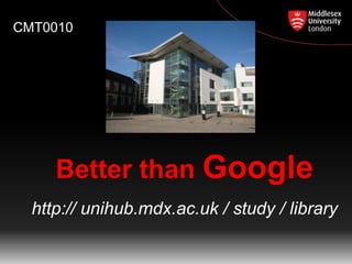 CMT0010

Better than Google
http:// unihub.mdx.ac.uk / study / library

 