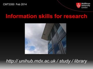 CMT3350 Feb 2014

Information skills for research

http:// unihub.mdx.ac.uk / study / library

 
