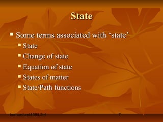 borhan/cmt458/L3-4 7
StateState
 Some terms associated with ‘state’Some terms associated with ‘state’
 StateState
 Change of stateChange of state
 Equation of stateEquation of state
 States of matterStates of matter
 State/Path functionsState/Path functions
 