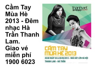 Cầm Tay
Mùa Hè
2013 - Đêm
nhạc Hà
Trần Thanh
Lam.
Giao vé
miễn phí
1900 6023
 