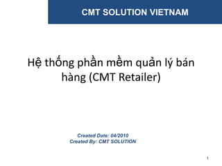 CMT SOLUTION VIETNAM




Hệ thống phần mềm quản lý bán
      hàng (CMT Retailer)



          Created Date: 04/2010
       Created By: CMT SOLUTION


                                  1
 